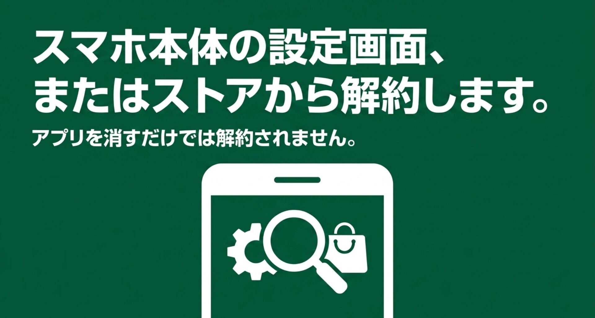 アプリを消すだけでは解約されず、設定画面やストアから行う必要があるという注意喚起
